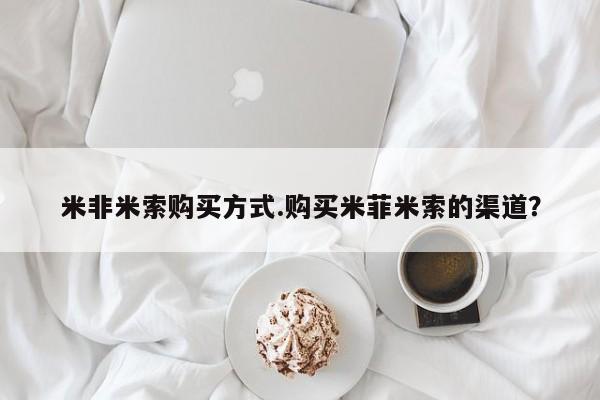米非司酮网上药店微信米非米索购买方式.购买米菲米索的渠道？