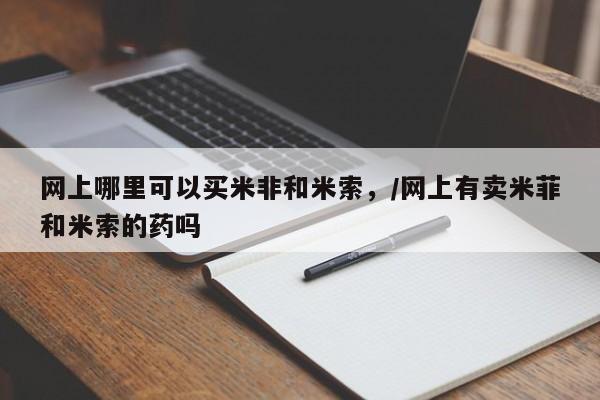 米非司酮网上药店微信网上哪里可以买米非和米索，/网上有卖米菲和米索的药吗