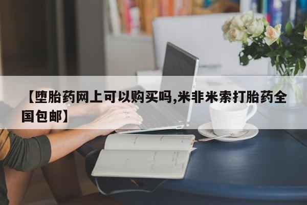 米非司酮网上药店微信【堕胎药网上可以购买吗,米非米索打胎药全国包邮】