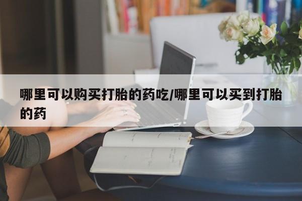 米非司酮网上药店微信哪里可以购买打胎的药吃/哪里可以买到打胎的药