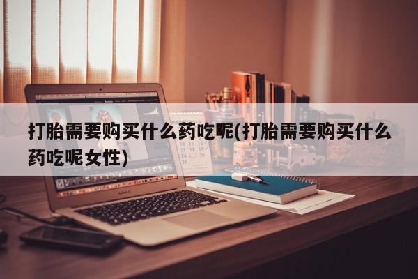 米非司酮网上药店微信打胎需要购买什么药吃呢(打胎需要购买什么药吃呢女性)