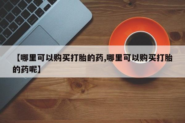 米非司酮网上药店微信【哪里可以购买打胎的药,哪里可以购买打胎的药呢】