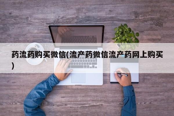 米非司酮网上药店微信药流药购买微信(流产药微信流产药网上购买)