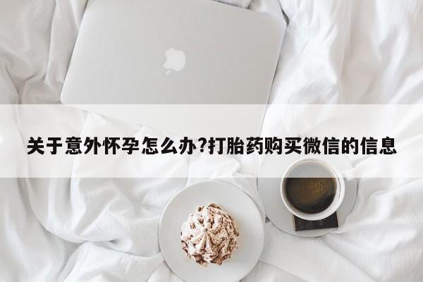 米非司酮网上药店微信关于意外怀孕怎么办?打胎药购买微信的信息
