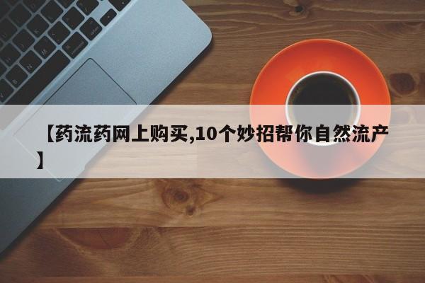 米非司酮网上药店微信【药流药网上购买,10个妙招帮你自然流产】