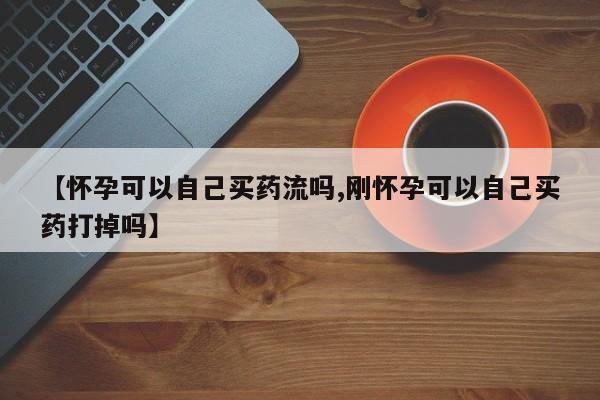 米非司酮网上药店微信【怀孕可以自己买药流吗,刚怀孕可以自己买药打掉吗】