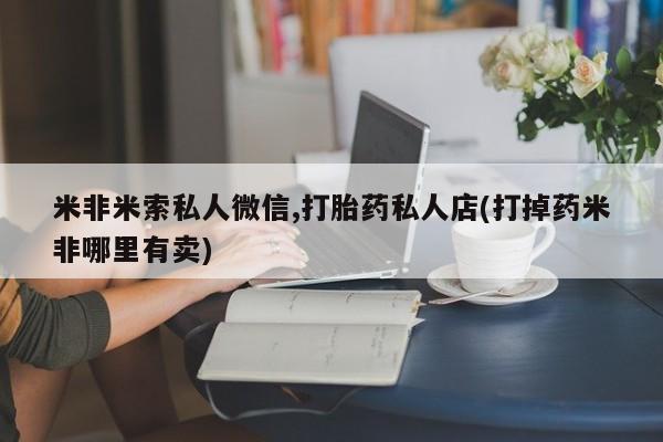 米非司酮网上药店微信米非米索私人微信,打胎药私人店(打掉药米非哪里有卖)